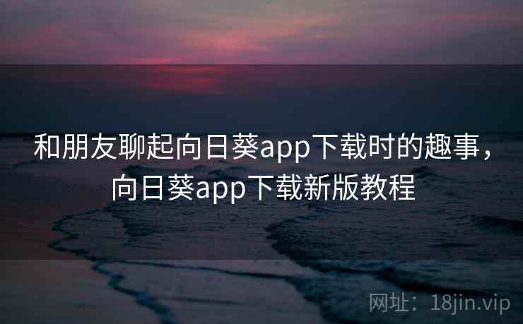 和朋友聊起向日葵app下载时的趣事,向日葵app下载新版教程 和朋友聊起向日葵app下载时的趣事,向日葵app下载新版教程