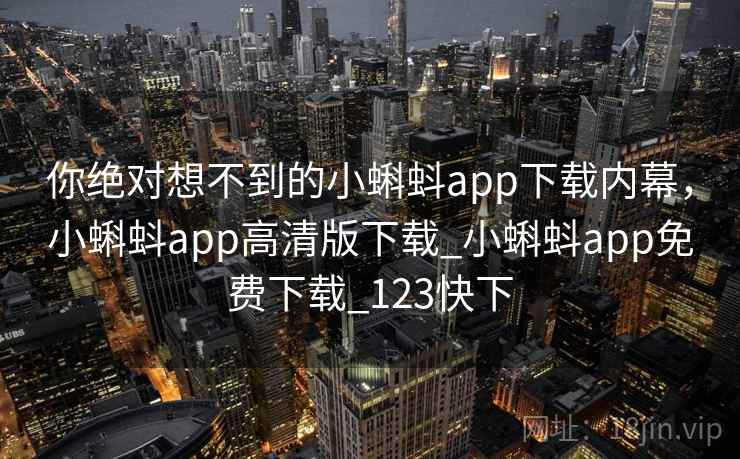你绝对想不到的小蝌蚪app下载内幕，小蝌蚪app高清版下载_小蝌蚪app免费下载_123快下