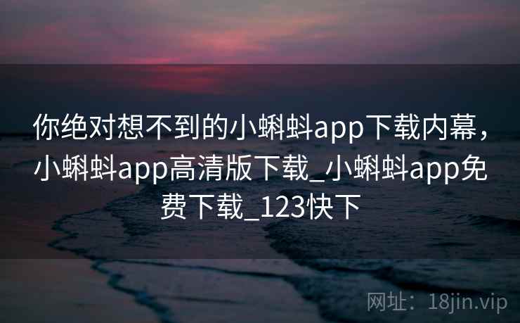 你绝对想不到的小蝌蚪app下载内幕，小蝌蚪app高清版下载_小蝌蚪app免费下载_123快下