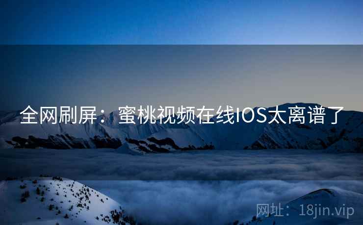 全网刷屏：蜜桃视频在线IOS太离谱了