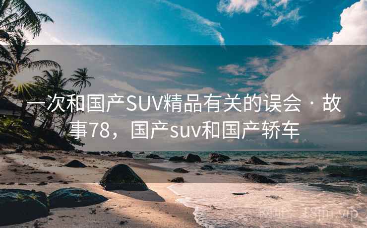 一次和国产SUV精品有关的误会 · 故事78，国产suv和国产轿车