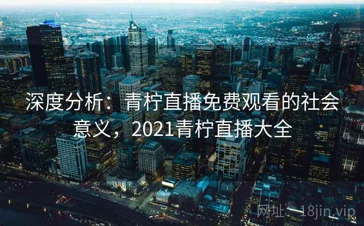 深度分析：青柠直播免费观看的社会意义，2021青柠直播大全