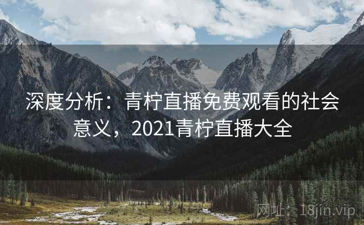 深度分析：青柠直播免费观看的社会意义，2021青柠直播大全