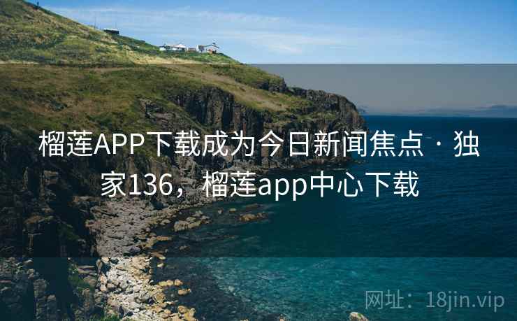 榴莲APP下载成为今日新闻焦点 · 独家136，榴莲app中心下载