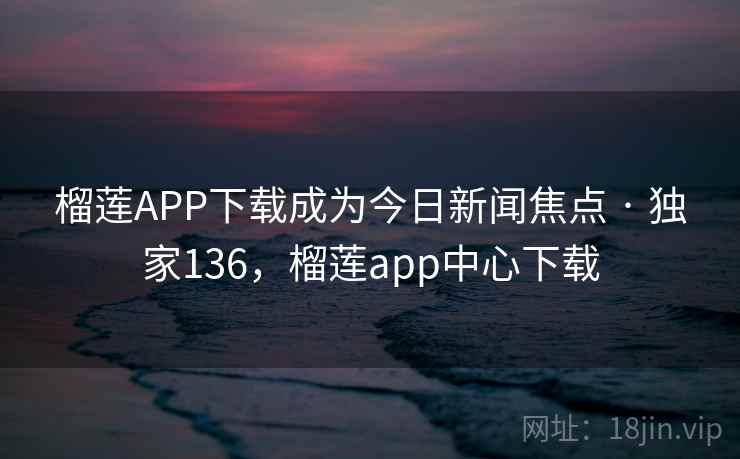 榴莲APP下载成为今日新闻焦点 · 独家136，榴莲app中心下载