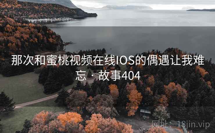 那次和蜜桃视频在线IOS的偶遇让我难忘 · 故事404