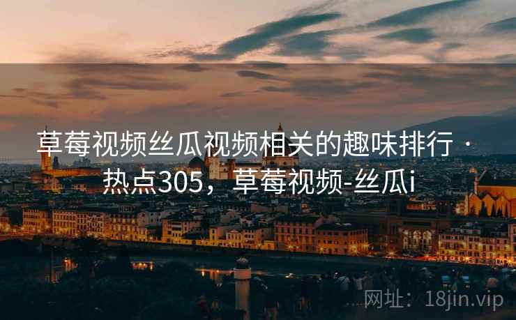 草莓视频丝瓜视频相关的趣味排行 · 热点305，草莓视频-丝瓜i