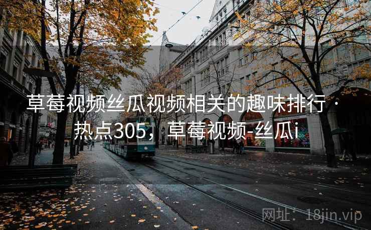 草莓视频丝瓜视频相关的趣味排行 · 热点305，草莓视频-丝瓜i