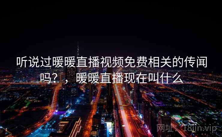 听说过暖暖直播视频免费相关的传闻吗？，暖暖直播现在叫什么