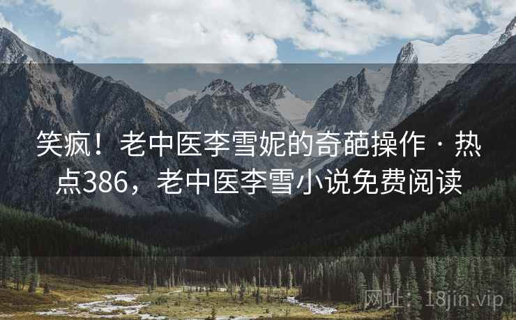 笑疯！老中医李雪妮的奇葩操作 · 热点386，老中医李雪小说免费阅读