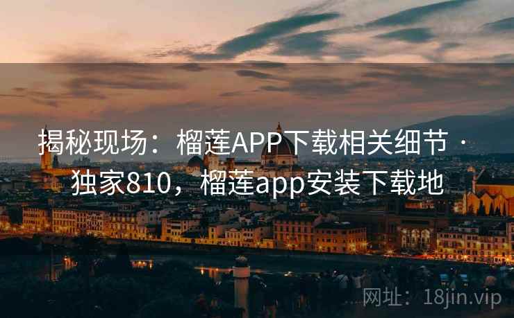 揭秘现场：榴莲APP下载相关细节 · 独家810，榴莲app安装下载地