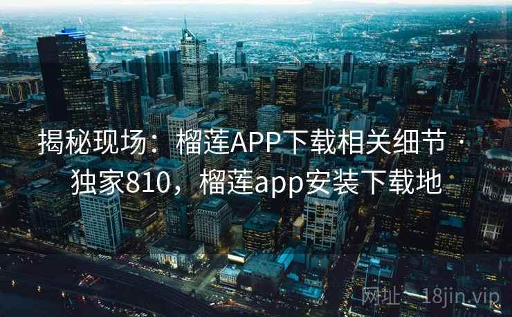 揭秘现场：榴莲APP下载相关细节 · 独家810，榴莲app安装下载地