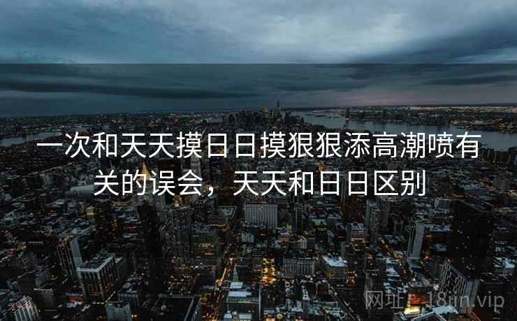 一次和天天摸日日摸狠狠添高潮喷有关的误会，天天和日日区别