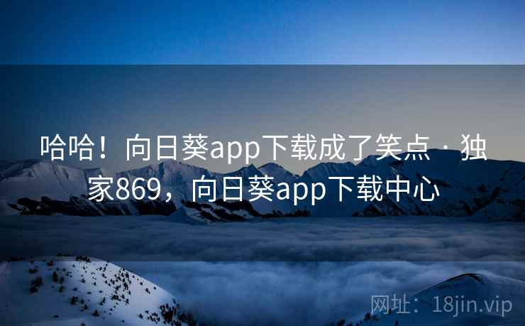 哈哈！向日葵app下载成了笑点 · 独家869，向日葵app下载中心