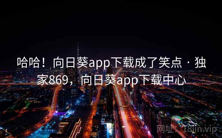 哈哈！向日葵app下载成了笑点 · 独家869，向日葵app下载中心
