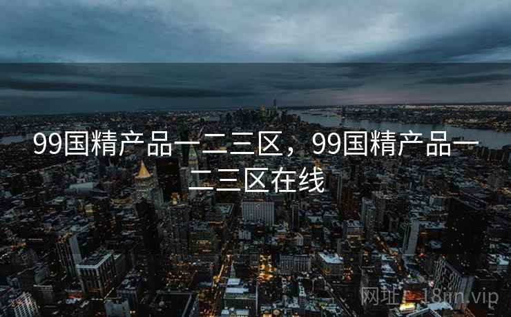 99国精产品一二三区，99国精产品一二三区在线
