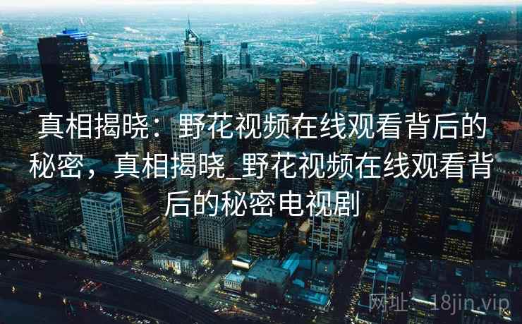 真相揭晓:野花视频在线观看背后的秘密,真相揭晓_野花视频在线观看背后的秘密电视剧 真相揭晓:野花视频在线观看背后的秘密,真相揭晓_野花视频在线观看背后的秘密电视剧