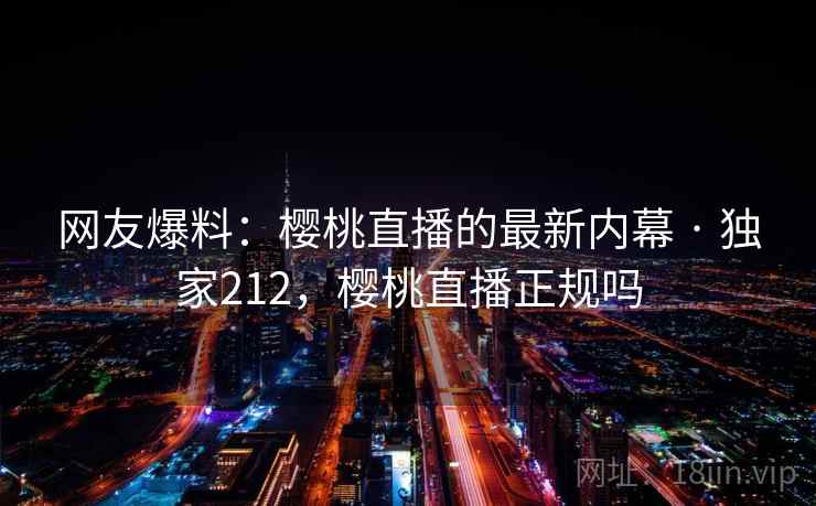 网友爆料:樱桃直播的最新内幕 · 独家212,樱桃直播正规吗 网友爆料:樱桃直播的最新内幕 · 独家212,樱桃直播正规吗