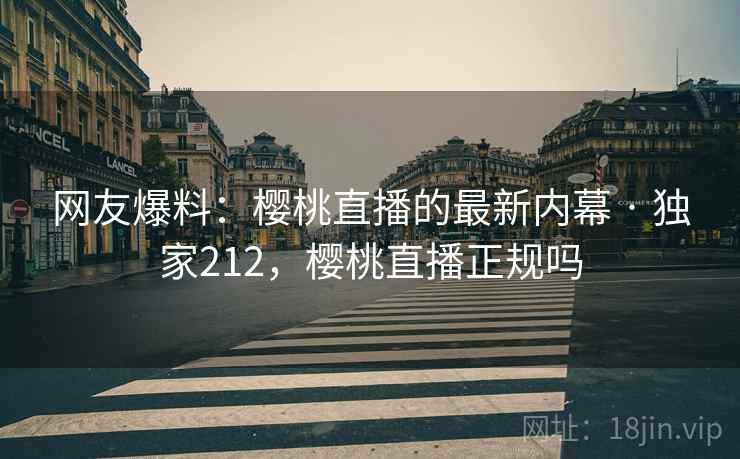 网友爆料:樱桃直播的最新内幕 · 独家212,樱桃直播正规吗 网友爆料:樱桃直播的最新内幕 · 独家212,樱桃直播正规吗
