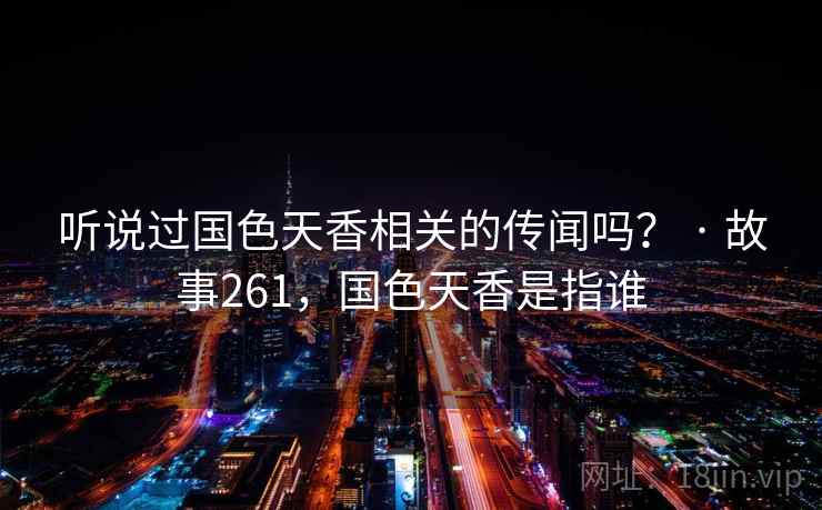 听说过国色天香相关的传闻吗? · 故事261,国色天香是指谁 听说过国色天香相关的传闻吗? · 故事261,国色天香是指谁