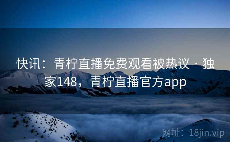 快讯：青柠直播免费观看被热议 · 独家148，青柠直播官方app