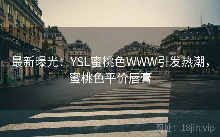 最新曝光：YSL蜜桃色WWW引发热潮，蜜桃色平价唇膏