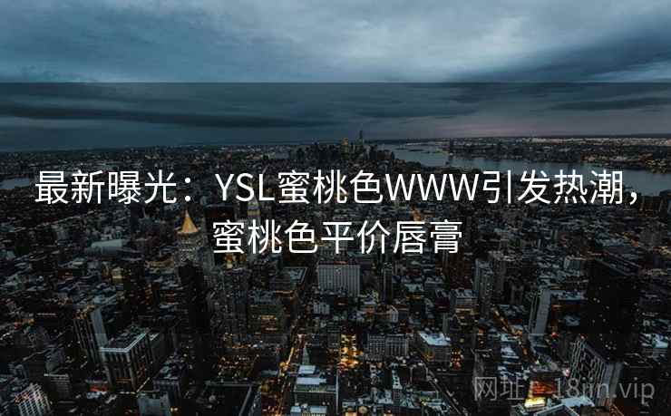 最新曝光：YSL蜜桃色WWW引发热潮，蜜桃色平价唇膏