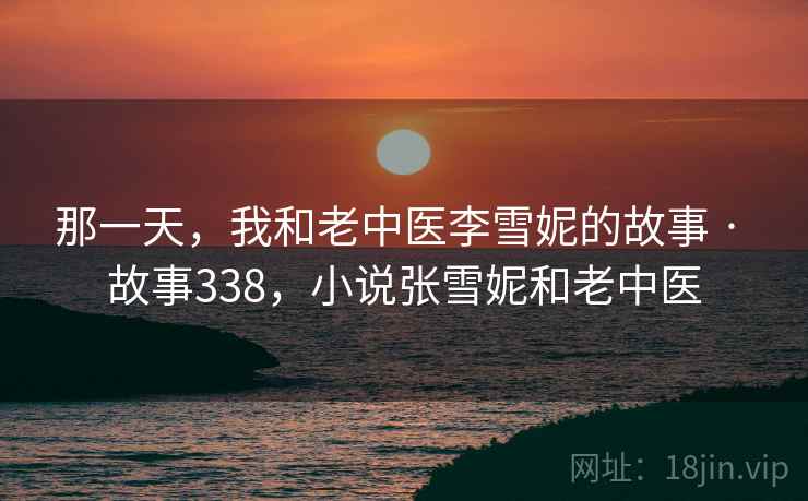 那一天，我和老中医李雪妮的故事 · 故事338，小说张雪妮和老中医