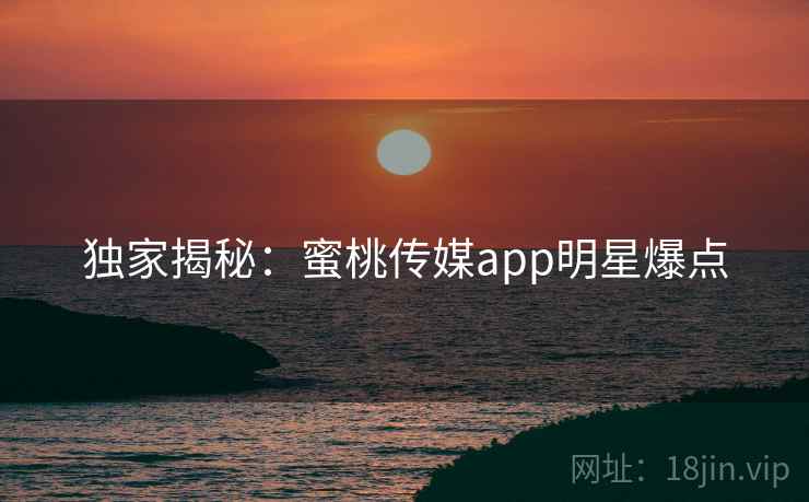 独家揭秘：蜜桃传媒app明星爆点