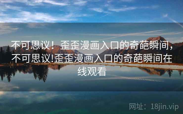 不可思议！歪歪漫画入口的奇葩瞬间，不可思议!歪歪漫画入口的奇葩瞬间在线观看