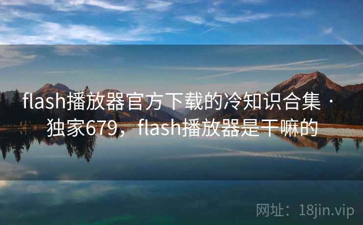 flash播放器官方下载的冷知识合集 · 独家679，flash播放器是干嘛的
