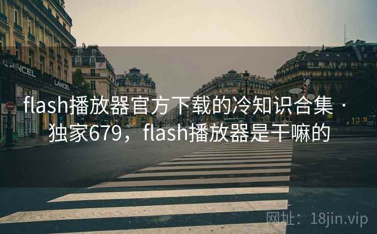 flash播放器官方下载的冷知识合集 · 独家679，flash播放器是干嘛的