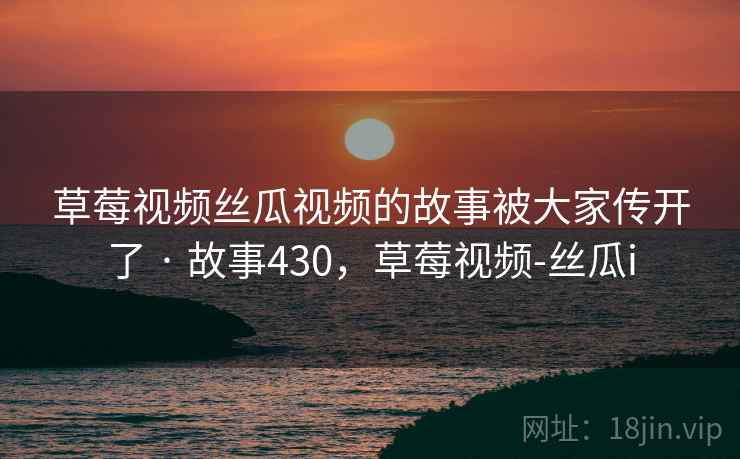 草莓视频丝瓜视频的故事被大家传开了 · 故事430,草莓视频-丝瓜i 草莓视频丝瓜视频的故事被大家传开了 · 故事430,草莓视频-丝瓜i