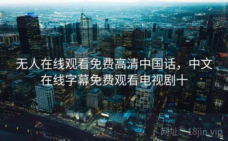 无人在线观看免费高清中国话,中文在线字幕免费观看电视剧十 无人在线观看免费高清中国话,中文在线字幕免费观看电视剧十