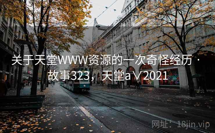 关于天堂WWW资源的一次奇怪经历 · 故事323，天堂a∨2021