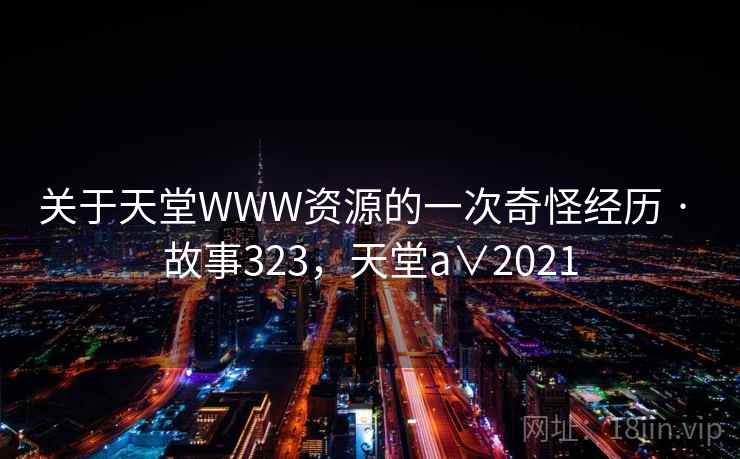 关于天堂WWW资源的一次奇怪经历 · 故事323，天堂a∨2021