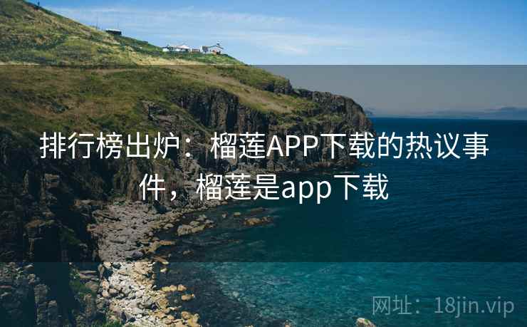 排行榜出炉：榴莲APP下载的热议事件，榴莲是app下载
