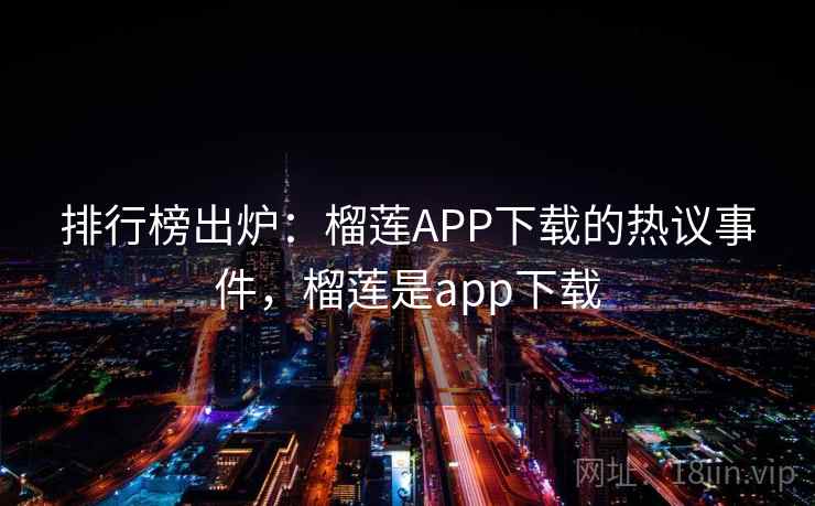 排行榜出炉：榴莲APP下载的热议事件，榴莲是app下载