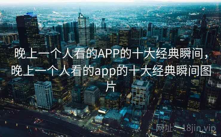晚上一个人看的APP的十大经典瞬间，晚上一个人看的app的十大经典瞬间图片