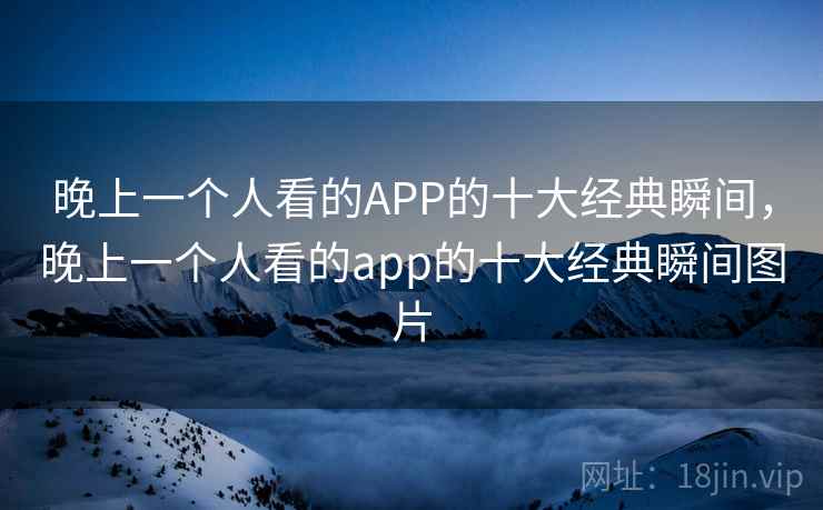 晚上一个人看的APP的十大经典瞬间，晚上一个人看的app的十大经典瞬间图片