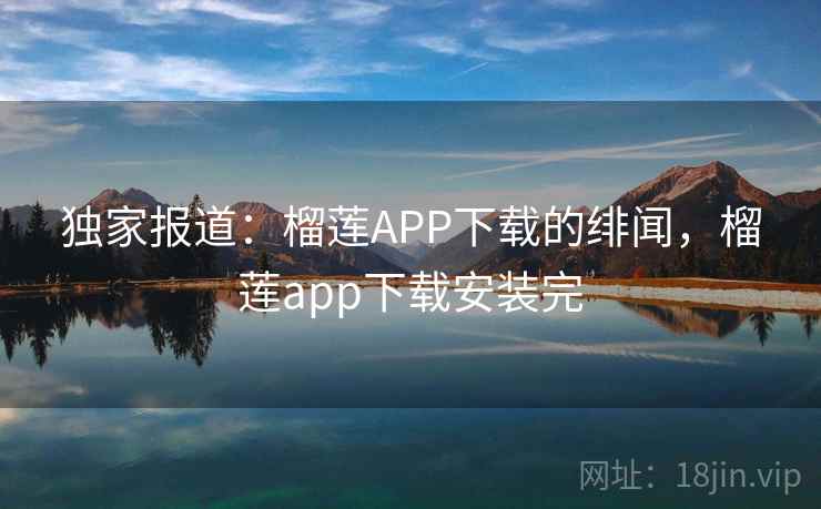 独家报道：榴莲APP下载的绯闻，榴莲app下载安装完