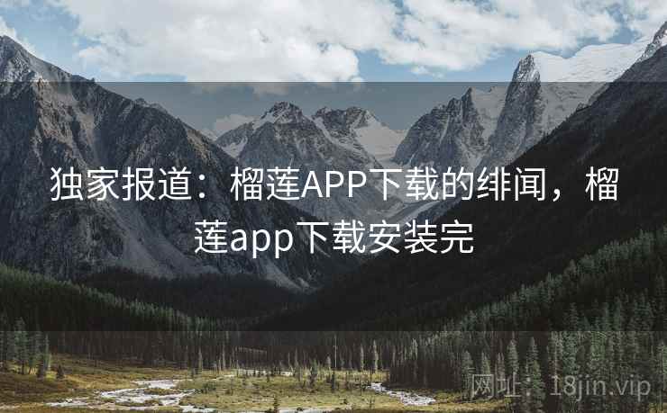 独家报道：榴莲APP下载的绯闻，榴莲app下载安装完