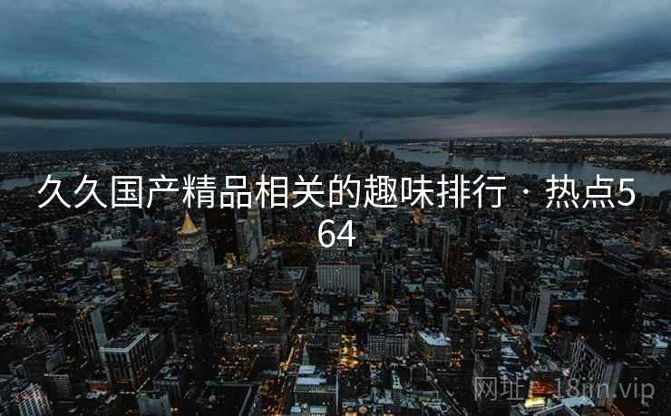 久久国产精品相关的趣味排行 · 热点564 久久国产精品相关的趣味排行 · 热点564