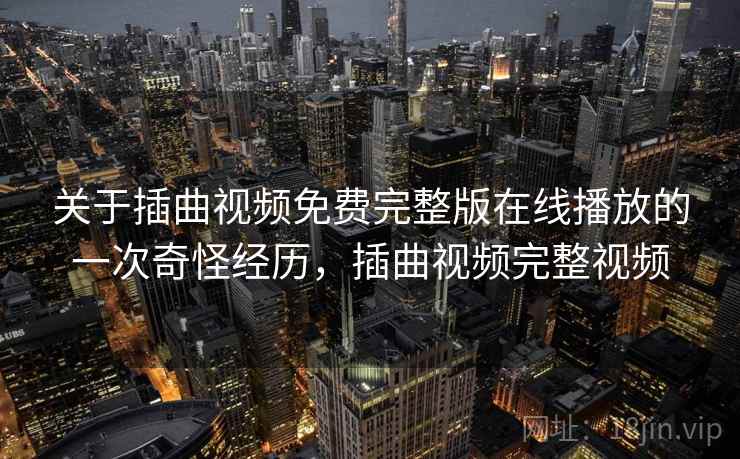 关于插曲视频免费完整版在线播放的一次奇怪经历,插曲视频完整视频 关于插曲视频免费完整版在线播放的一次奇怪经历,插曲视频完整视频