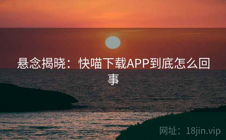 悬念揭晓:快喵下载APP到底怎么回事 悬念揭晓:快喵下载APP到底怎么回事