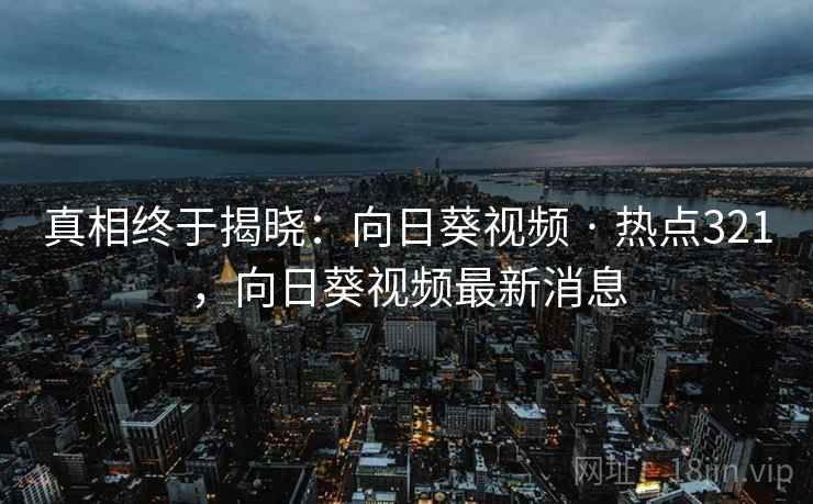 真相终于揭晓:向日葵视频 · 热点321,向日葵视频最新消息 真相终于揭晓:向日葵视频 · 热点321,向日葵视频最新消息