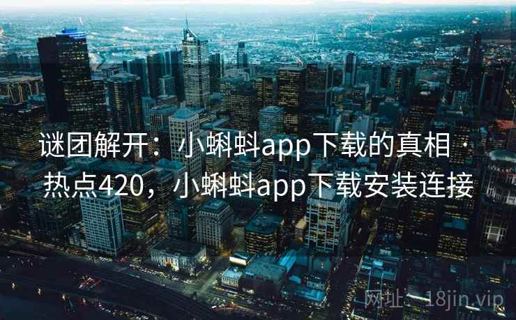 谜团解开：小蝌蚪app下载的真相 · 热点420，小蝌蚪app下载安装连接