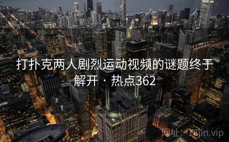 打扑克两人剧烈运动视频的谜题终于解开 · 热点362 打扑克两人剧烈运动视频的谜题终于解开 · 热点362