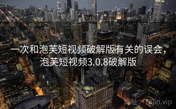 一次和泡芙短视频破解版有关的误会，泡芙短视频3.0.8破解版