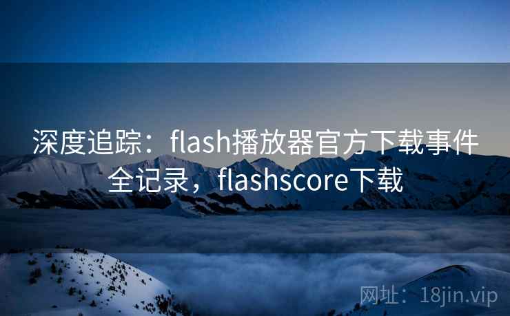 深度追踪：flash播放器官方下载事件全记录，flashscore下载